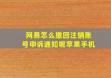 网易怎么撤回注销账号申诉通知呢苹果手机