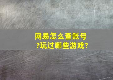 网易怎么查账号?玩过哪些游戏?