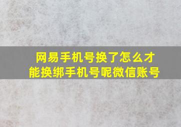 网易手机号换了怎么才能换绑手机号呢微信账号