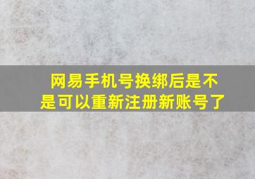 网易手机号换绑后是不是可以重新注册新账号了