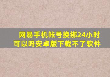 网易手机帐号换绑24小时可以吗安卓版下载不了软件