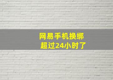 网易手机换绑超过24小时了