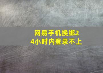 网易手机换绑24小时内登录不上