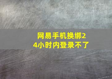 网易手机换绑24小时内登录不了