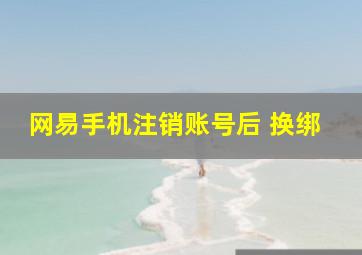 网易手机注销账号后 换绑