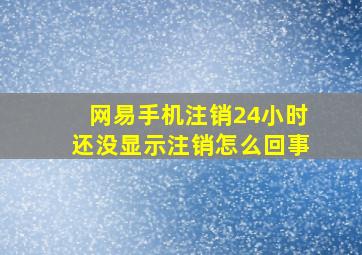 网易手机注销24小时还没显示注销怎么回事