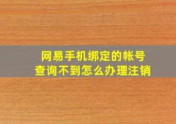 网易手机绑定的帐号查询不到怎么办理注销