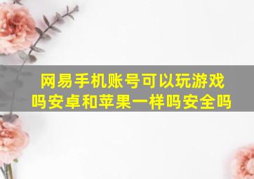 网易手机账号可以玩游戏吗安卓和苹果一样吗安全吗