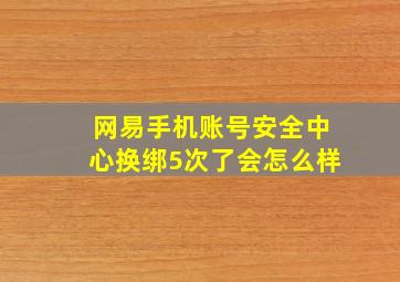 网易手机账号安全中心换绑5次了会怎么样