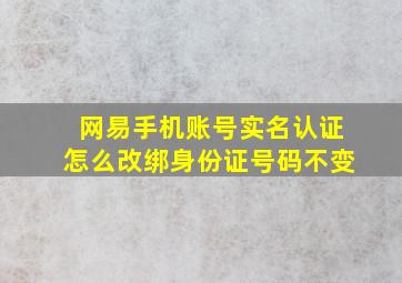 网易手机账号实名认证怎么改绑身份证号码不变