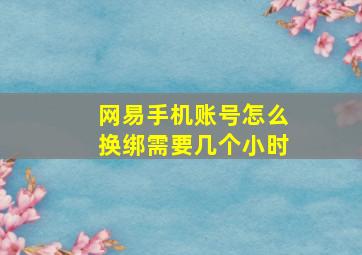 网易手机账号怎么换绑需要几个小时