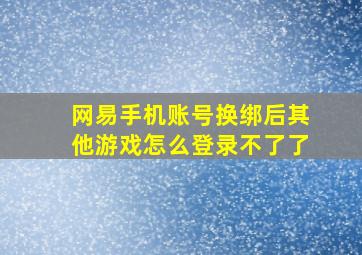 网易手机账号换绑后其他游戏怎么登录不了了