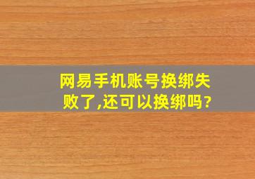 网易手机账号换绑失败了,还可以换绑吗?