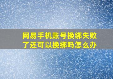 网易手机账号换绑失败了还可以换绑吗怎么办