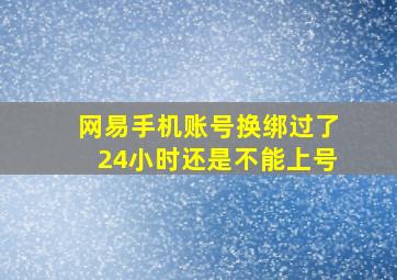 网易手机账号换绑过了24小时还是不能上号