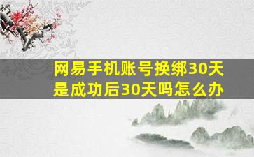 网易手机账号换绑30天是成功后30天吗怎么办