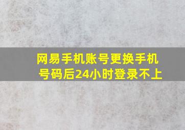 网易手机账号更换手机号码后24小时登录不上