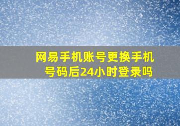 网易手机账号更换手机号码后24小时登录吗