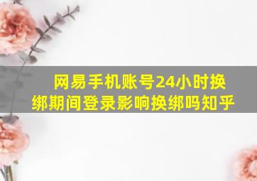 网易手机账号24小时换绑期间登录影响换绑吗知乎