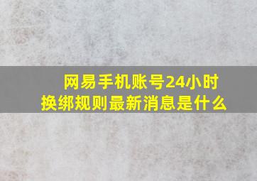 网易手机账号24小时换绑规则最新消息是什么