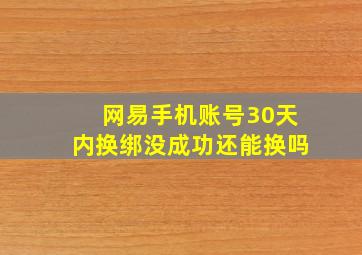 网易手机账号30天内换绑没成功还能换吗