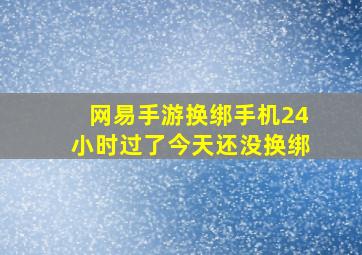 网易手游换绑手机24小时过了今天还没换绑