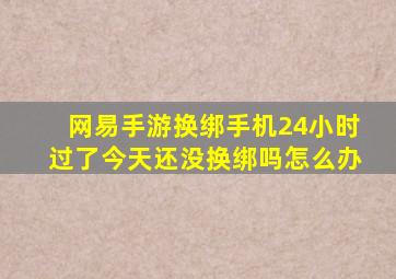 网易手游换绑手机24小时过了今天还没换绑吗怎么办