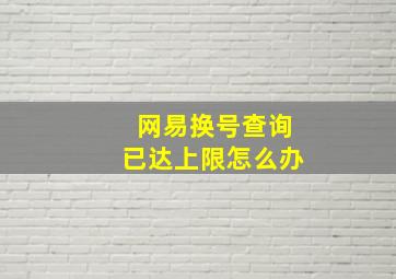 网易换号查询已达上限怎么办