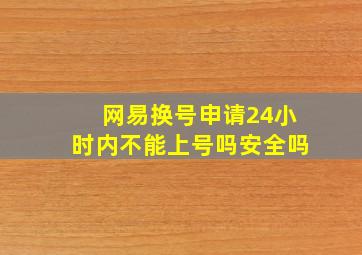 网易换号申请24小时内不能上号吗安全吗