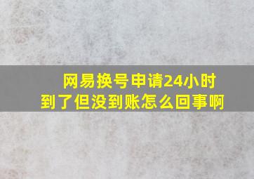 网易换号申请24小时到了但没到账怎么回事啊