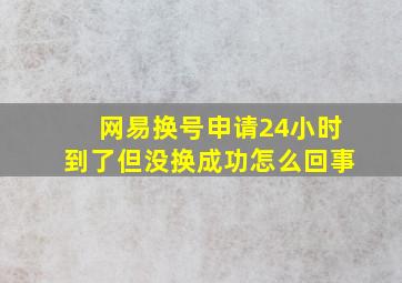 网易换号申请24小时到了但没换成功怎么回事