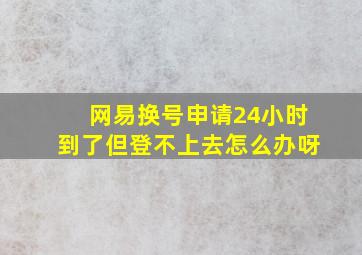 网易换号申请24小时到了但登不上去怎么办呀