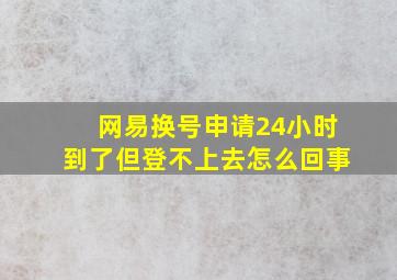 网易换号申请24小时到了但登不上去怎么回事