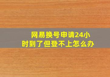 网易换号申请24小时到了但登不上怎么办