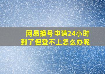 网易换号申请24小时到了但登不上怎么办呢