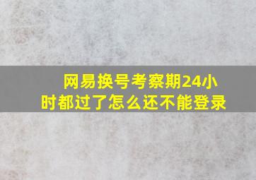 网易换号考察期24小时都过了怎么还不能登录