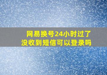 网易换号24小时过了没收到短信可以登录吗