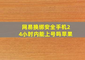 网易换绑安全手机24小时内能上号吗苹果