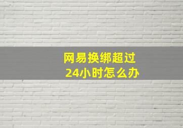 网易换绑超过24小时怎么办