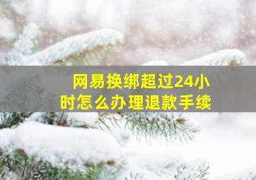 网易换绑超过24小时怎么办理退款手续