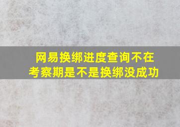 网易换绑进度查询不在考察期是不是换绑没成功