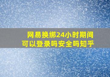 网易换绑24小时期间可以登录吗安全吗知乎