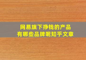 网易旗下挣钱的产品有哪些品牌呢知乎文章