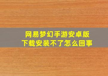 网易梦幻手游安卓版下载安装不了怎么回事