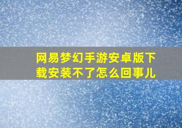 网易梦幻手游安卓版下载安装不了怎么回事儿