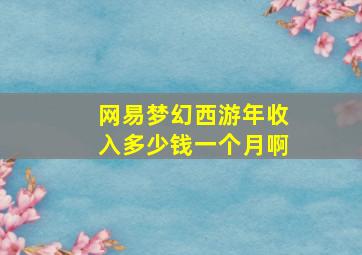 网易梦幻西游年收入多少钱一个月啊