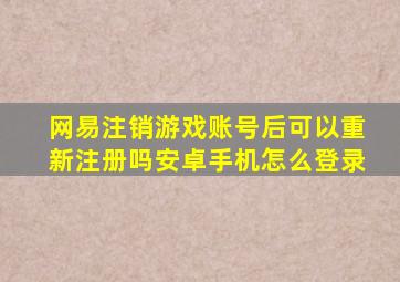 网易注销游戏账号后可以重新注册吗安卓手机怎么登录