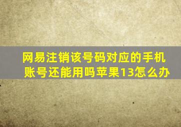 网易注销该号码对应的手机账号还能用吗苹果13怎么办