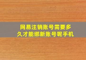 网易注销账号需要多久才能绑新账号呢手机