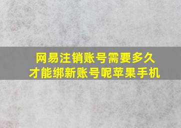 网易注销账号需要多久才能绑新账号呢苹果手机